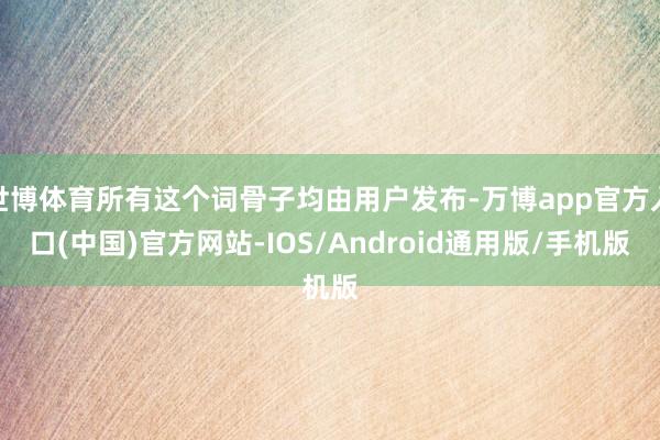 世博体育所有这个词骨子均由用户发布-万博app官方入口(中国)官方网站-IOS/Android通用版/手机版