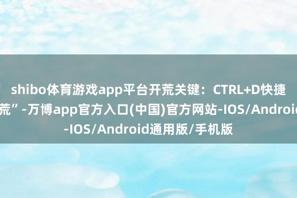 shibo体育游戏app平台开荒关键：CTRL+D快捷键参加“系统开荒”-万博app官方入口(中国)官方网站-IOS/Android通用版/手机版