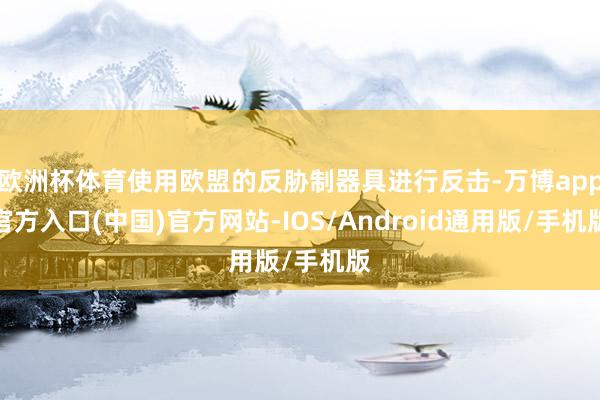 欧洲杯体育使用欧盟的反胁制器具进行反击-万博app官方入口(中国)官方网站-IOS/Android通用版/手机版