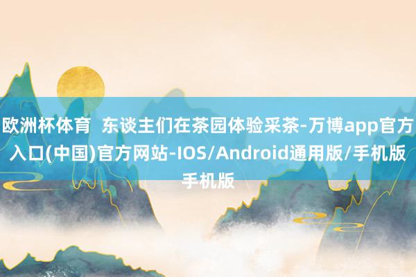欧洲杯体育  东谈主们在茶园体验采茶-万博app官方入口(中国)官方网站-IOS/Android通用版/手机版
