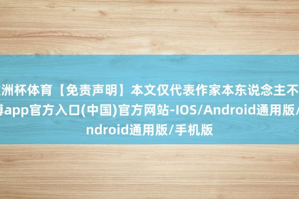 欧洲杯体育【免责声明】本文仅代表作家本东说念主不雅点-万博app官方入口(中国)官方网站-IOS/Android通用版/手机版