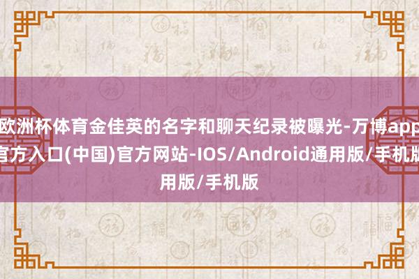欧洲杯体育金佳英的名字和聊天纪录被曝光-万博app官方入口(中国)官方网站-IOS/Android通用版/手机版