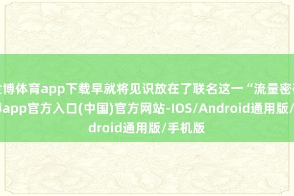 世博体育app下载早就将见识放在了联名这一“流量密码”-万博app官方入口(中国)官方网站-IOS/Android通用版/手机版
