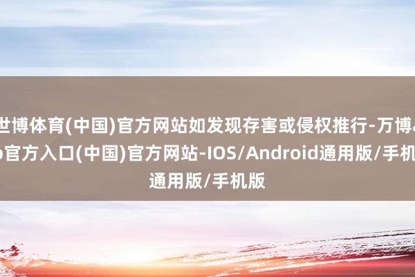 世博体育(中国)官方网站如发现存害或侵权推行-万博app官方入口(中国)官方网站-IOS/Android通用版/手机版