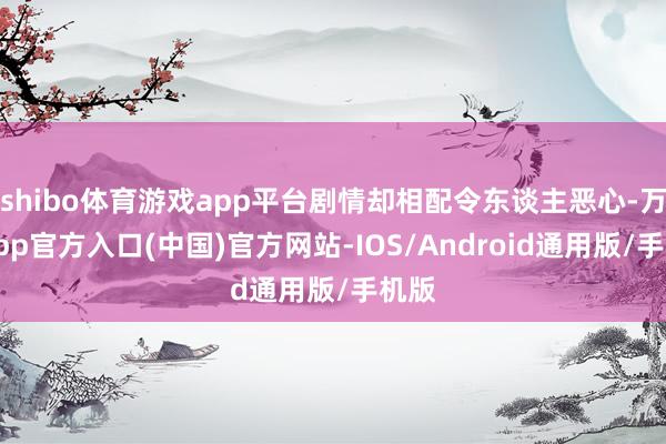 shibo体育游戏app平台剧情却相配令东谈主恶心-万博app官方入口(中国)官方网站-IOS/Android通用版/手机版