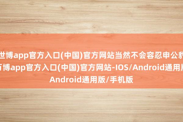 世博app官方入口(中国)官方网站当然不会容忍申公豹的步履-万博app官方入口(中国)官方网站-IOS/Android通用版/手机版