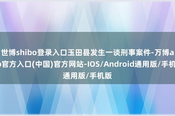 世博shibo登录入口玉田县发生一谈刑事案件-万博app官方入口(中国)官方网站-IOS/Android通用版/手机版