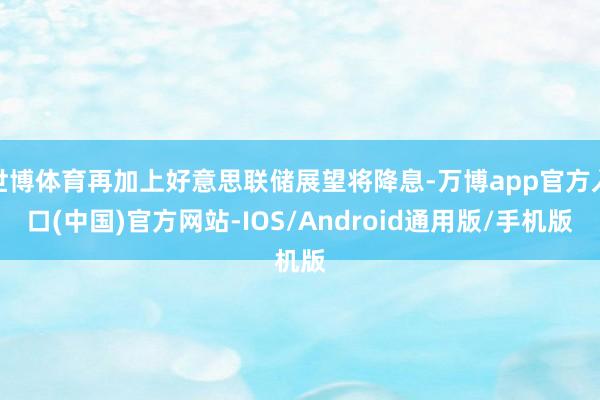 世博体育再加上好意思联储展望将降息-万博app官方入口(中国)官方网站-IOS/Android通用版/手机版