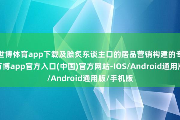 世博体育app下载及脍炙东谈主口的居品营销构建的专有生态-万博app官方入口(中国)官方网站-IOS/Android通用版/手机版