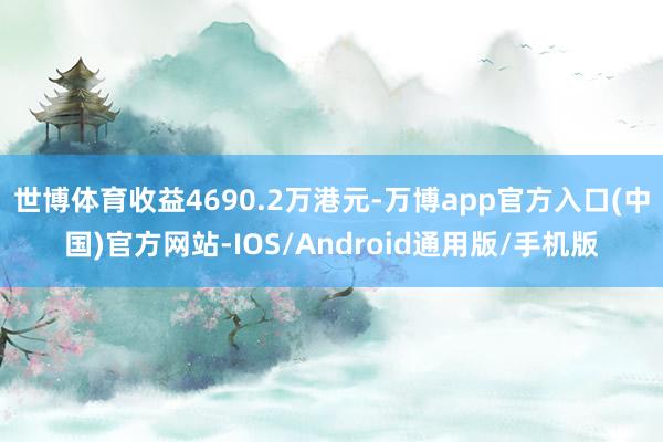 世博体育收益4690.2万港元-万博app官方入口(中国)官方网站-IOS/Android通用版/手机版