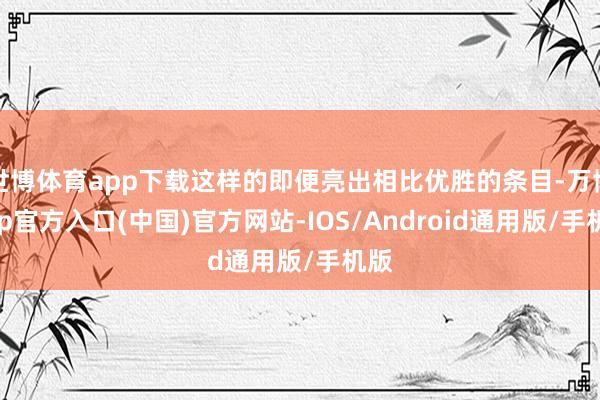 世博体育app下载这样的即便亮出相比优胜的条目-万博app官方入口(中国)官方网站-IOS/Android通用版/手机版