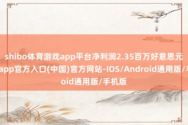 shibo体育游戏app平台净利润2.35百万好意思元-万博app官方入口(中国)官方网站-IOS/Android通用版/手机版