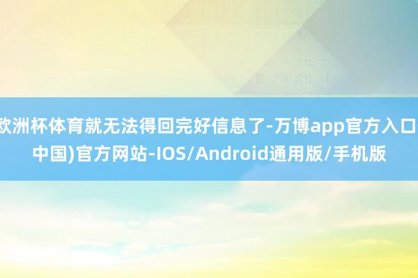 欧洲杯体育就无法得回完好信息了-万博app官方入口(中国)官方网站-IOS/Android通用版/手机版