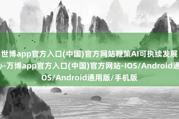世博app官方入口(中国)官方网站鞭策AI可执续发展成为社会关心-万博app官方入口(中国)官方网站-IOS/Android通用版/手机版