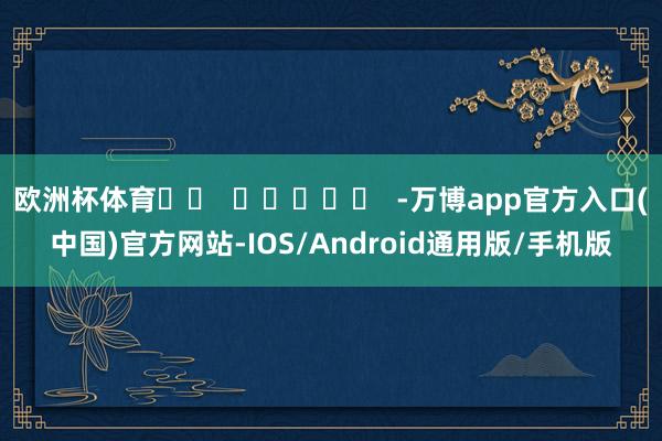 欧洲杯体育		  					  -万博app官方入口(中国)官方网站-IOS/Android通用版/手机版