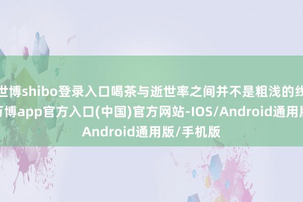 世博shibo登录入口喝茶与逝世率之间并不是粗浅的线性关系-万博app官方入口(中国)官方网站-IOS/Android通用版/手机版