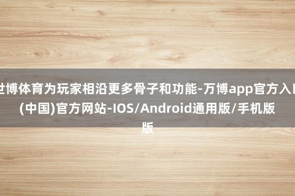 世博体育为玩家相沿更多骨子和功能-万博app官方入口(中国)官方网站-IOS/Android通用版/手机版