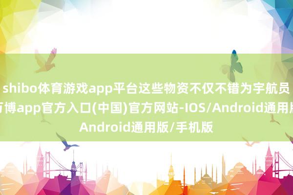 shibo体育游戏app平台这些物资不仅不错为宇航员提给水-万博app官方入口(中国)官方网站-IOS/Android通用版/手机版