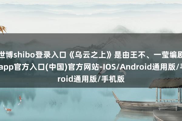 世博shibo登录入口《乌云之上》是由王不、一莹编剧-万博app官方入口(中国)官方网站-IOS/Android通用版/手机版