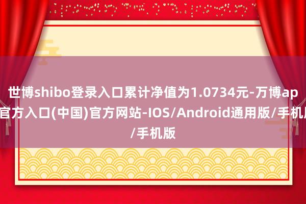 世博shibo登录入口累计净值为1.0734元-万博app官方入口(中国)官方网站-IOS/Android通用版/手机版