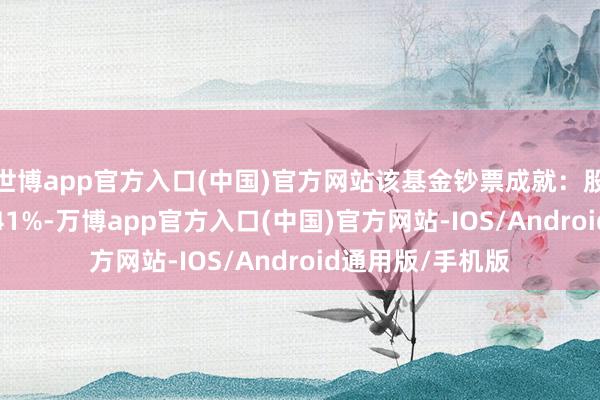 世博app官方入口(中国)官方网站该基金钞票成就：股票占净值比94.41%-万博app官方入口(中国)官方网站-IOS/Android通用版/手机版