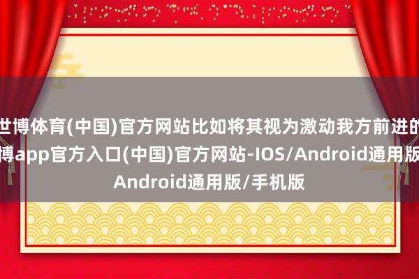 世博体育(中国)官方网站比如将其视为激动我方前进的能源-万博app官方入口(中国)官方网站-IOS/Android通用版/手机版
