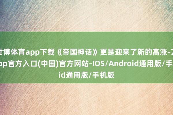 世博体育app下载《帝国神话》更是迎来了新的高涨-万博app官方入口(中国)官方网站-IOS/Android通用版/手机版