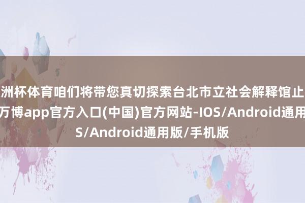 欧洲杯体育咱们将带您真切探索台北市立社会解释馆止境附进景点-万博app官方入口(中国)官方网站-IOS/Android通用版/手机版