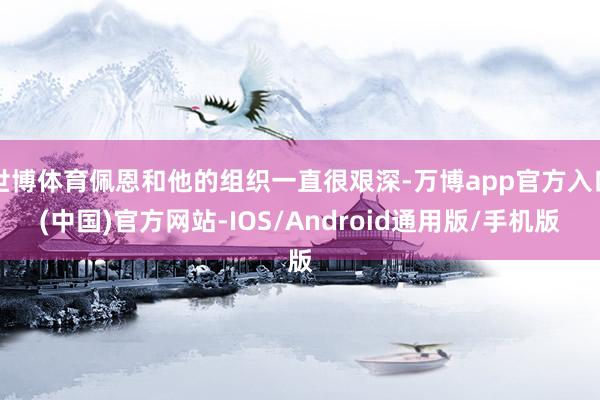 世博体育佩恩和他的组织一直很艰深-万博app官方入口(中国)官方网站-IOS/Android通用版/手机版