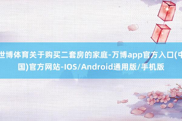 世博体育关于购买二套房的家庭-万博app官方入口(中国)官方网站-IOS/Android通用版/手机版