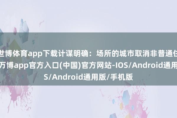 世博体育app下载计谋明确：场所的城市取消非普通住宅尺度后-万博app官方入口(中国)官方网站-IOS/Android通用版/手机版