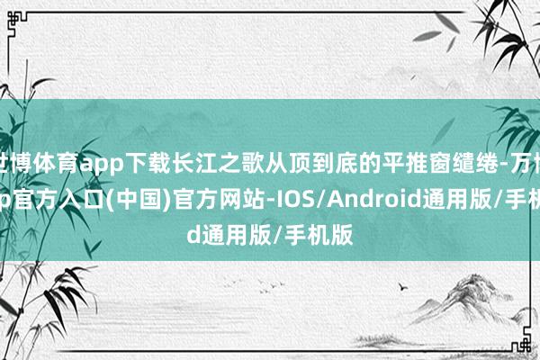 世博体育app下载长江之歌从顶到底的平推窗缱绻-万博app官方入口(中国)官方网站-IOS/Android通用版/手机版