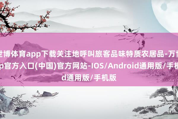 世博体育app下载关注地呼叫旅客品味特质农居品-万博app官方入口(中国)官方网站-IOS/Android通用版/手机版