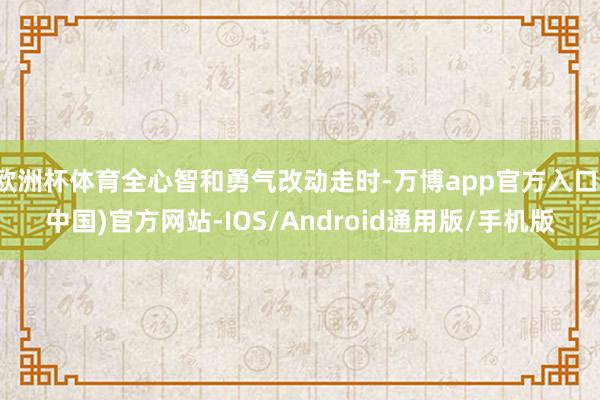 欧洲杯体育全心智和勇气改动走时-万博app官方入口(中国)官方网站-IOS/Android通用版/手机版