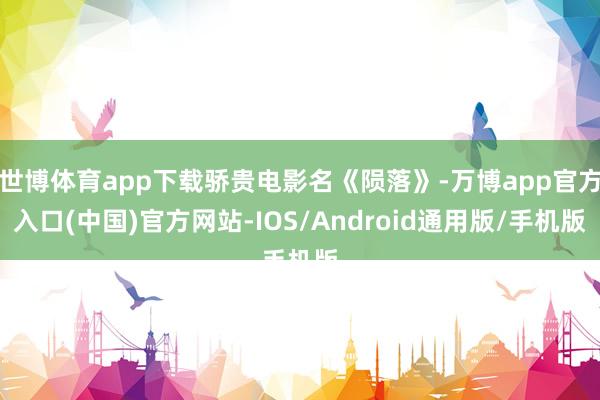 世博体育app下载骄贵电影名《陨落》-万博app官方入口(中国)官方网站-IOS/Android通用版/手机版
