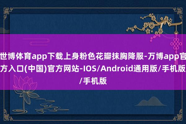 世博体育app下载上身粉色花瓣抹胸降服-万博app官方入口(中国)官方网站-IOS/Android通用版/手机版