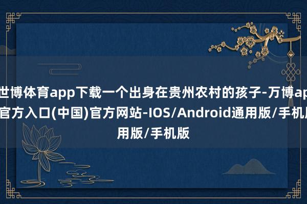 世博体育app下载一个出身在贵州农村的孩子-万博app官方入口(中国)官方网站-IOS/Android通用版/手机版