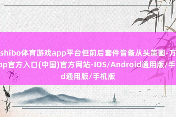 shibo体育游戏app平台但前后套件皆备从头策画-万博app官方入口(中国)官方网站-IOS/Android通用版/手机版