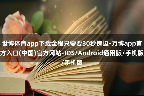 世博体育app下载全程只需要30秒傍边-万博app官方入口(中国)官方网站-IOS/Android通用版/手机版