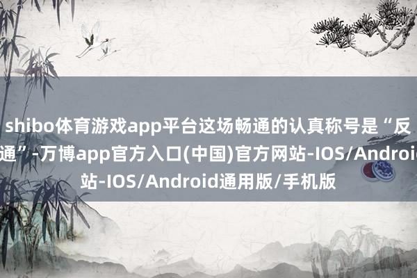 shibo体育游戏app平台这场畅通的认真称号是“反调动分子取销畅通”-万博app官方入口(中国)官方网站-IOS/Android通用版/手机版