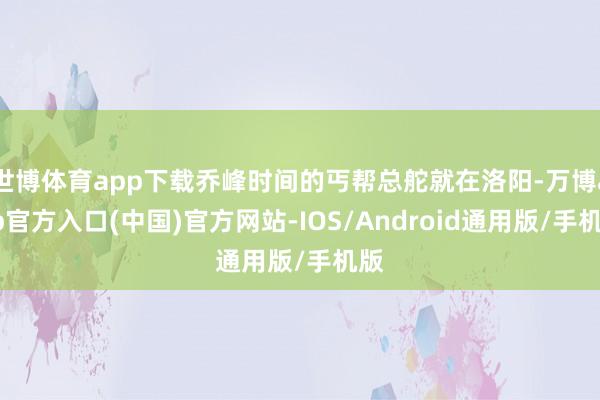世博体育app下载乔峰时间的丐帮总舵就在洛阳-万博app官方入口(中国)官方网站-IOS/Android通用版/手机版