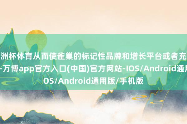 欧洲杯体育从而使雀巢的标记性品牌和增长平台或者充分线路自后劲-万博app官方入口(中国)官方网站-IOS/Android通用版/手机版