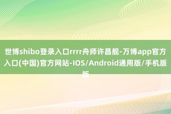 世博shibo登录入口rrrr舟师许昌舰-万博app官方入口(中国)官方网站-IOS/Android通用版/手机版