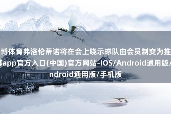 世博体育弗洛伦蒂诺将在会上晓示球队由会员制变为推动制-万博app官方入口(中国)官方网站-IOS/Android通用版/手机版