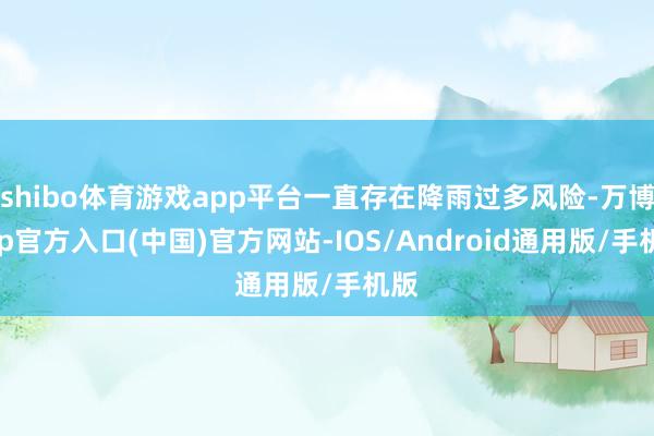 shibo体育游戏app平台一直存在降雨过多风险-万博app官方入口(中国)官方网站-IOS/Android通用版/手机版