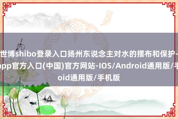 世博shibo登录入口扬州东说念主对水的摆布和保护-万博app官方入口(中国)官方网站-IOS/Android通用版/手机版