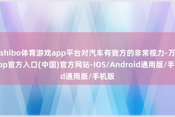 shibo体育游戏app平台对汽车有我方的非常视力-万博app官方入口(中国)官方网站-IOS/Android通用版/手机版