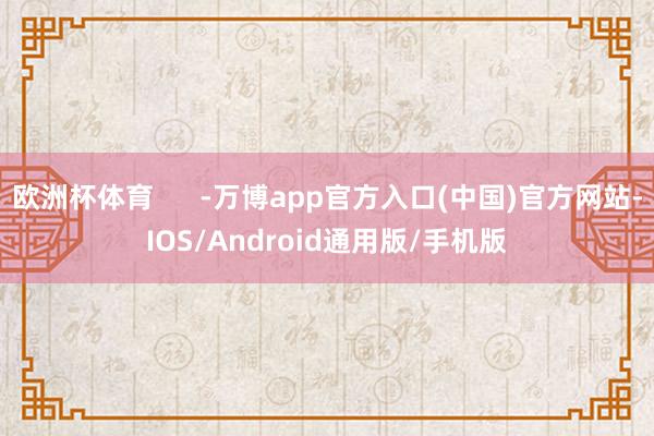 欧洲杯体育      -万博app官方入口(中国)官方网站-IOS/Android通用版/手机版