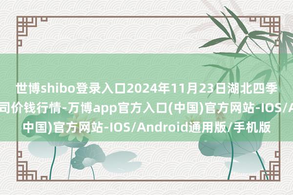 世博shibo登录入口2024年11月23日湖北四季青农贸商场责罚有限公司价钱行情-万博app官方入口(中国)官方网站-IOS/Android通用版/手机版
