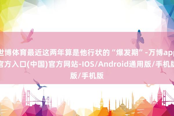 世博体育最近这两年算是他行状的“爆发期”-万博app官方入口(中国)官方网站-IOS/Android通用版/手机版